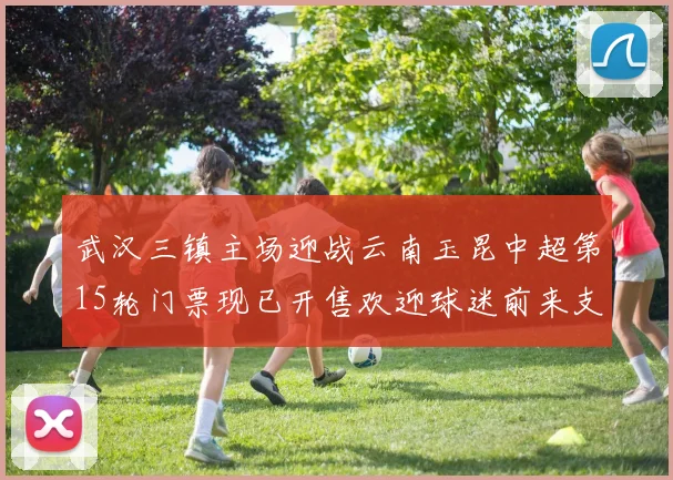 武汉三镇主场迎战云南玉昆中超第15轮门票现已开售欢迎球迷前来支持