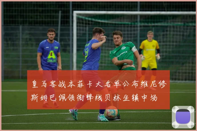 皇马客战本菲卡大名单公布维尼修斯姆巴佩领衔锋线贝林坐镇中场