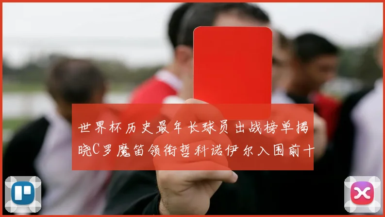 世界杯历史最年长球员出战榜单揭晓C罗魔笛领衔哲科诺伊尔入围前十