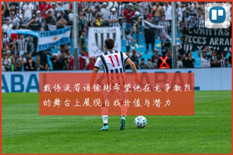 戴伟浚寄语徐彬希望他在竞争激烈的舞台上展现自我价值与潜力