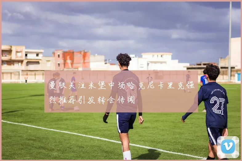 曼联关注米堡中场哈克尼卡里克强烈推荐引发转会传闻