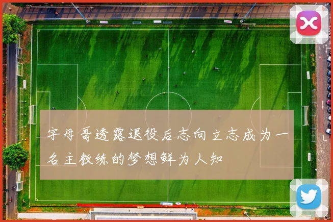 字母哥透露退役后志向立志成为一名主教练的梦想鲜为人知
