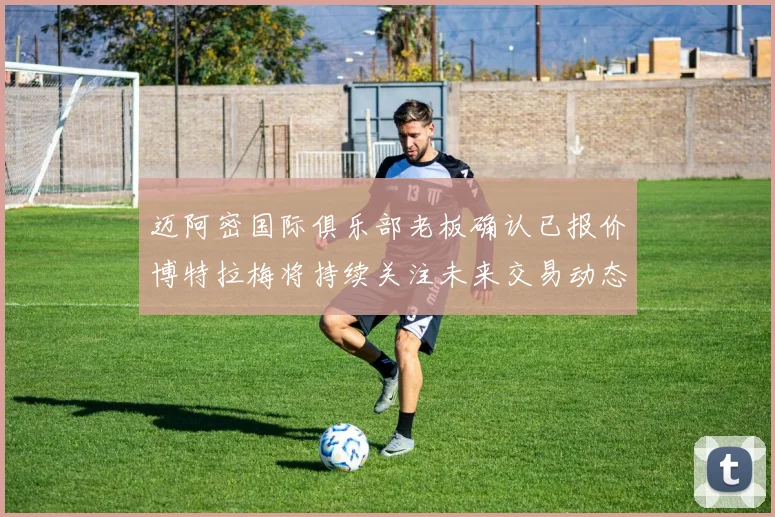 迈阿密国际俱乐部老板确认已报价博特拉梅将持续关注未来交易动态