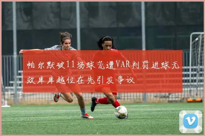 帕尔默破11场球荒遭VAR判罚进球无效库库越位在先引发争议