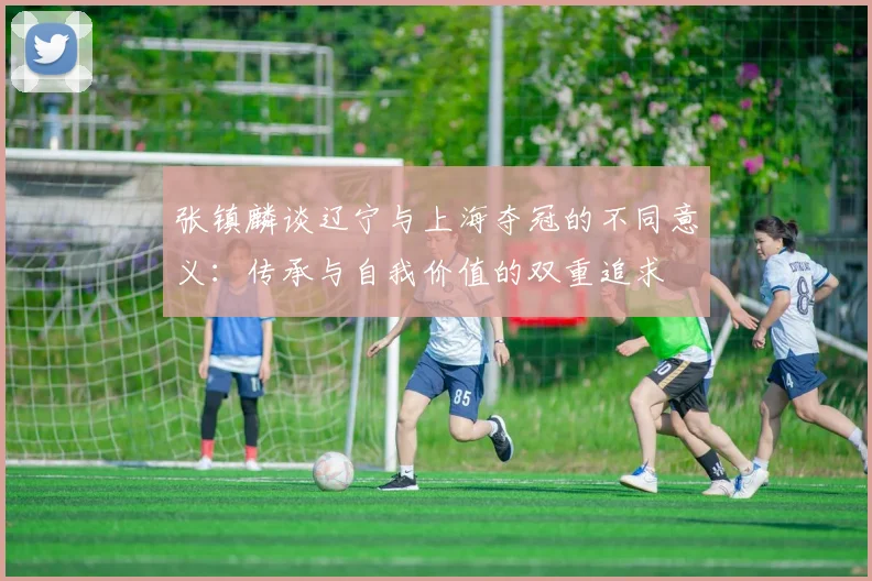 张镇麟谈辽宁与上海夺冠的不同意义：传承与自我价值的双重追求