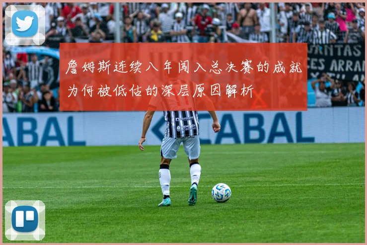 詹姆斯连续八年闯入总决赛的成就为何被低估的深层原因解析