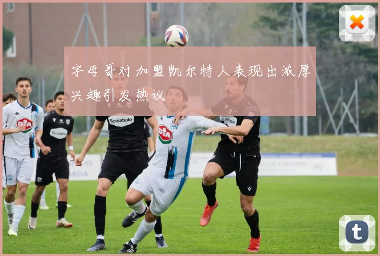 字母哥对加盟凯尔特人表现出浓厚兴趣引发热议