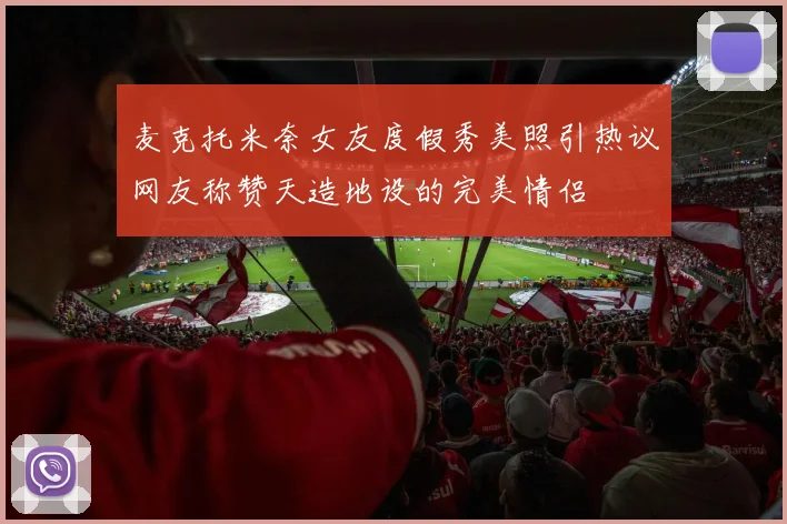 麦克托米奈女友度假秀美照引热议网友称赞天造地设的完美情侣