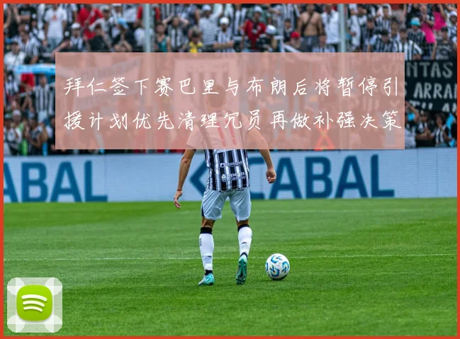 拜仁签下赛巴里与布朗后将暂停引援计划优先清理冗员再做补强决策