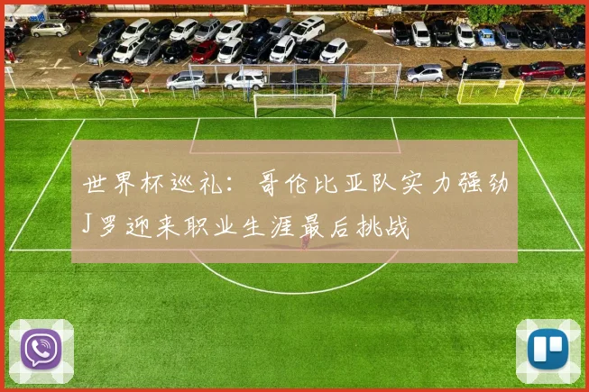 世界杯巡礼：哥伦比亚队实力强劲J罗迎来职业生涯最后挑战