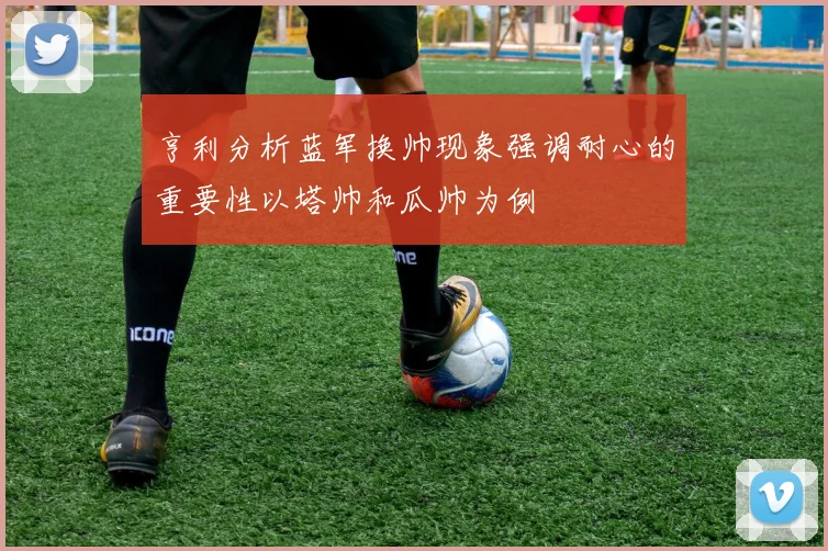 亨利分析蓝军换帅现象强调耐心的重要性以塔帅和瓜帅为例