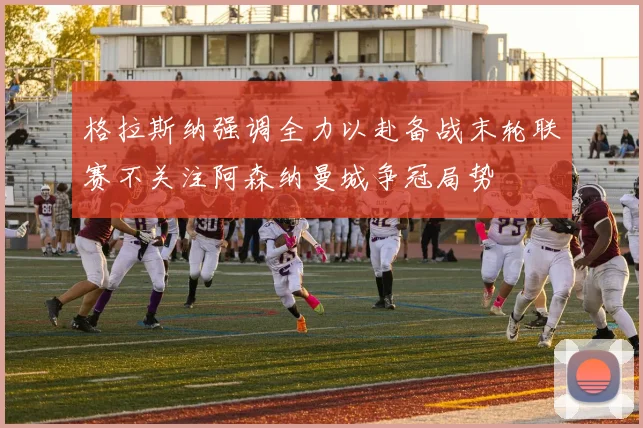 格拉斯纳强调全力以赴备战末轮联赛不关注阿森纳曼城争冠局势