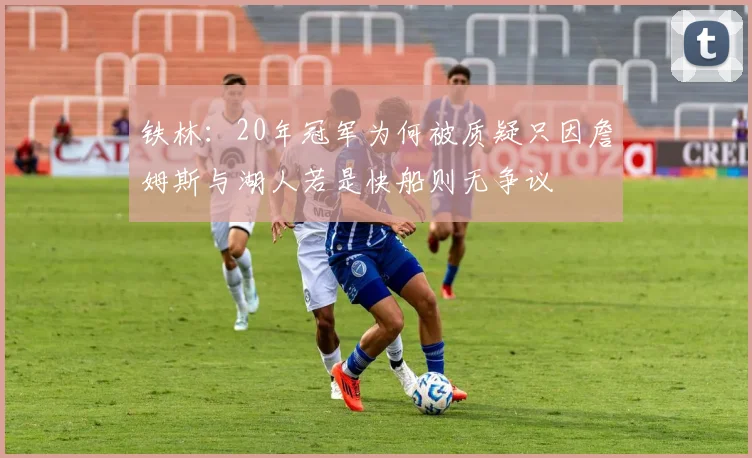 铁林：20年冠军为何被质疑只因詹姆斯与湖人若是快船则无争议